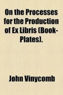 On The Processes For The Production Of Ex Libris (book-plates) di John Vinycomb edito da General Books Llc