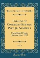 Catalog of Copyright Entries; Part 5b, Number 1, Vol. 2: Unpublished Music; January-June, 1948 (Classic Reprint) di Library of Congress Copyright Office edito da Forgotten Books