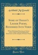 Some of Ossian's Lesser Poems, Rendered Into Verse: With a Preliminary Discourse, in Answer to Mr. Laing's Critical and Historical Dissertation on the di Archibald McDonald edito da Forgotten Books