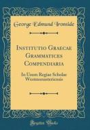 Institutio Graecae Grammatices Compendiaria: In Usum Regiae Scholae Westmonasteriensis (Classic Reprint) di George Edmund Ironside edito da Forgotten Books