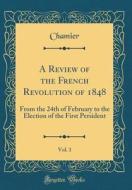 A Review of the French Revolution of 1848, Vol. 1: From the 24th of February to the Election of the First Persident (Classic Reprint) di Chamier Chamier edito da Forgotten Books