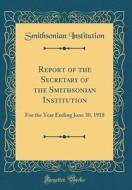 Report of the Secretary of the Smithsonian Institution: For the Year Ending June 30, 1918 (Classic Reprint) di Smithsonian Institution edito da Forgotten Books