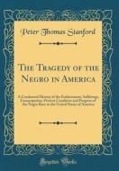 The Tragedy of the Negro in America: A Condensed History of the Enslavement, Sufferings, Emancipation, Present Condition and Progress of the Negro Rac di Peter Thomas Stanford edito da Forgotten Books
