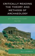 Critically Reading the Theory and Methods of Archaeology di Guy Gibbon edito da Altamira Press