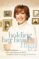 Holding Her Head High: Inspiration from 12 Single Mothers Who Championed Their Children and Changed History di Janine Turner edito da THOMAS NELSON PUB
