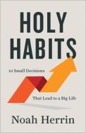 Holy Habits: 10 Small Decisions That Lead to a Big Life di Noah Herrin edito da CHOSEN BOOKS