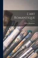 L'art Romantique di Charles Baudelaire edito da LEGARE STREET PR