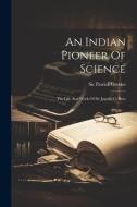 An Indian Pioneer Of Science: The Life And Work Of Sir Jagadis C. Bose di Patrick Geddes edito da LEGARE STREET PR