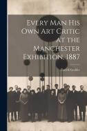 Every Man His Own Art Critic at the Manchester Exhibition, 1887 di Patrick Geddes edito da LEGARE STREET PR