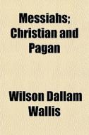 Messiahs; Christian And Pagan di Wilson Dallam Wallis edito da General Books