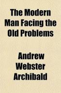 The Modern Man Facing The Old Problems di Andrew Webster Archibald edito da General Books
