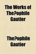 The Works Of The Ophile Gautier di Theophile Gautier edito da General Books