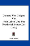 Gaspard Von Coligny V1: Sein Leben Und Das Frankreich Seiner Zeit (1892) di Erich Marcks edito da Kessinger Publishing