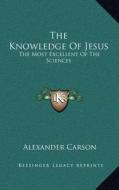 The Knowledge of Jesus: The Most Excellent of the Sciences di Alexander Carson edito da Kessinger Publishing