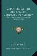 Charters of the Old English Colonies in America: With an Introduction and Notes (1850) di Samuel Lucas edito da Kessinger Publishing