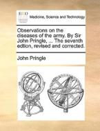 Observations On The Diseases Of The Army. By Sir John Pringle, ... The Seventh Edtion, Revised And Corrected di John Pringle edito da Gale Ecco, Print Editions