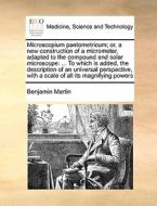 Microscopium Pantometricum; Or, A New Construction Of A Micrometer, Adapted To The Compound And Solar Microscope di Benjamin Martin edito da Gale Ecco, Print Editions