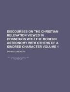 Discourses On The Christian Relevation Viewed In Connexion With The Modern Astronomy With Others Of A Kindred Character Volume 1 di Thomas Chalmers edito da Rarebooksclub.com