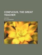 Confucius, the Great Teacher; A Study di G. G. Alexander edito da Rarebooksclub.com