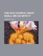 The Old Church, What Shall We Do with It di Thomas Hughes edito da Rarebooksclub.com