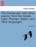 The Persecutor, with other poems, from the Greek, Latin, Persian, Italian, and other languages. di Anonymous edito da British Library, Historical Print Editions