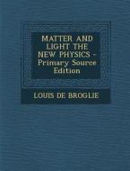 Matter and Light the New Physics di Louis De Broglie edito da Nabu Press