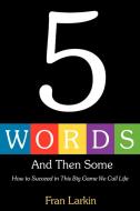 5 Words and Then Some: How to Succeed in This Big Game We Call Life di Fran Larkin edito da AUTHORHOUSE