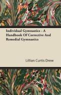 Individual Gymnastics - A Handbook Of Corrective And Remedial Gymnastics di Lillian Curtis Drew edito da Carruthers Press