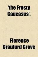 'the Frosty Caucasus'. di Florence Craufurd Grove edito da General Books Llc
