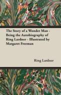 The Story Of A Wonder Man - Being The Autobiography Of Ring Lardner - Illustrated By Margaret Freeman di Ring Lardner edito da Read Books