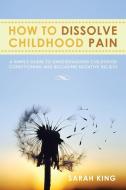 How To Dissolve Childhood Pain di Sarah edito da Xlibris Corporation