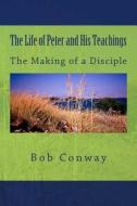 The Life of Peter and His Teachings: The Making of a Disciple di Bob Conway edito da Createspace