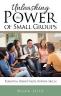 Unleashing the Power of Small Groups: Essential Group Facillitation Skills di Mark Lutz edito da MILL CITY PR