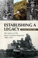 Establishing a Legacy: The History of the Royal Canadian Regiment 1883-1953 di Bernd Horn, Colonel Bernd Horn edito da Dundurn Group