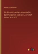 Die Reception der Neuhochdeutschen Schriftsprache in Stadt und Landschaft Luzern 1600-1830 di Renward Brandstetter edito da Outlook Verlag