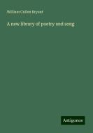A new library of poetry and song di William Cullen Bryant edito da Antigonos Verlag
