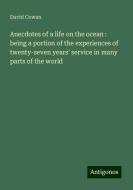 Anecdotes of a life on the ocean : being a portion of the experiences of twenty-seven years' service in many parts of the world di David Cowan edito da Antigonos Verlag
