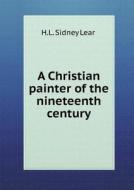 A Christian Painter Of The Nineteenth Century di H L Sidney Lear edito da Book On Demand Ltd.