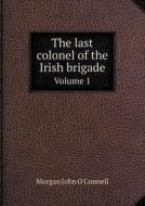 The Last Colonel Of The Irish Brigade Volume 1 di Morgan John O'Connell edito da Book On Demand Ltd.