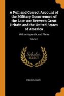 A Full And Correct Account Of The Military Occurrences Of The Late War Between Great Britain And The United States Of America di William James edito da Franklin Classics Trade Press