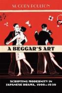 A Beggar's Art: Scripting Modernity in Japanese Drama, 1900-1930 di M. Cody Poulton edito da UNIV OF HAWAII PR
