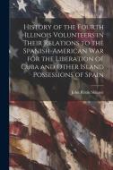 History of the Fourth Illinois Volunteers in Their Relations to the Spanish-American War for the Liberation of Cuba and Other Island Possessions of Sp di John Rezin Skinner edito da LEGARE STREET PR