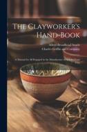 The Clayworker's Hand-Book: A Manual for all Engaged in the Manufacture of Articles From Clay di Alfred Broadhead Searle edito da LEGARE STREET PR