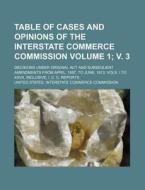 Table of Cases and Opinions of the Interstate Commerce Commission Volume 1; V. 3; Decisions Under Original ACT and Subsequent Amendments from April, 1 di United States Commission edito da Rarebooksclub.com
