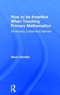 How to be Inventive When Teaching Primary Mathematics di Steve (Newcastle University Humble edito da Taylor & Francis Ltd