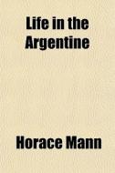 Life In The Argentine di Horace Mann edito da General Books