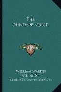 The Mind of Spirit di William Walker Atkinson edito da Kessinger Publishing