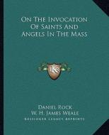 On the Invocation of Saints and Angels in the Mass di Daniel Rock, W. H. James Weale edito da Kessinger Publishing