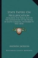 State Papers on Nullification: Including the Public Acts of the Convention of the People Ofincluding the Public Acts of the Convention of the People di Andrew Jackson edito da Kessinger Publishing