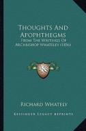 Thoughts and Apophthegms: From the Writings of Archbishop Whateley (1856) di Richard Whately edito da Kessinger Publishing